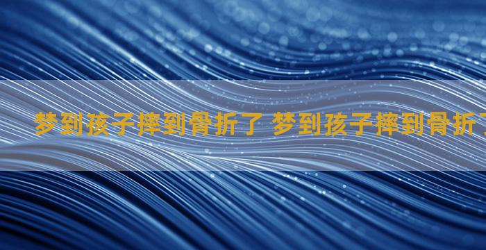 梦到孩子摔到骨折了 梦到孩子摔到骨折了什么意思